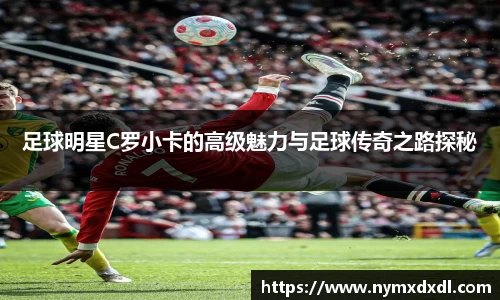 足球明星C罗小卡的高级魅力与足球传奇之路探秘