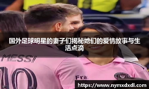 国外足球明星的妻子们揭秘她们的爱情故事与生活点滴