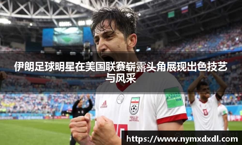伊朗足球明星在美国联赛崭露头角展现出色技艺与风采